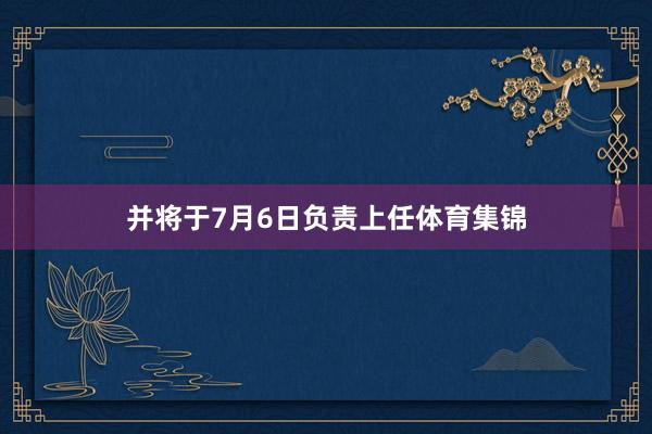 并将于7月6日负责上任体育集锦