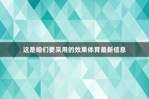 这是咱们要采用的效果体育最新信息