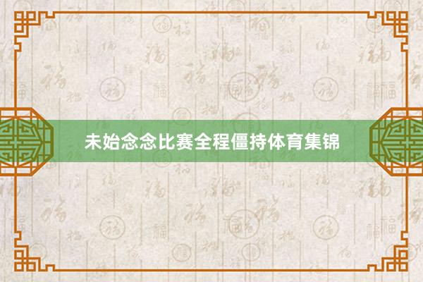 未始念念比赛全程僵持体育集锦