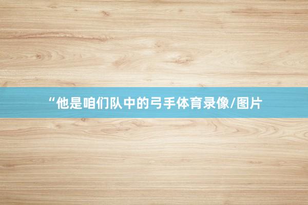 “他是咱们队中的弓手体育录像/图片