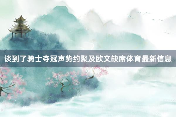 谈到了骑士夺冠声势约聚及欧文缺席体育最新信息