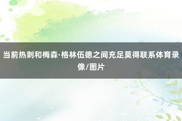 当前热刺和梅森·格林伍德之间充足莫得联系体育录像/图片