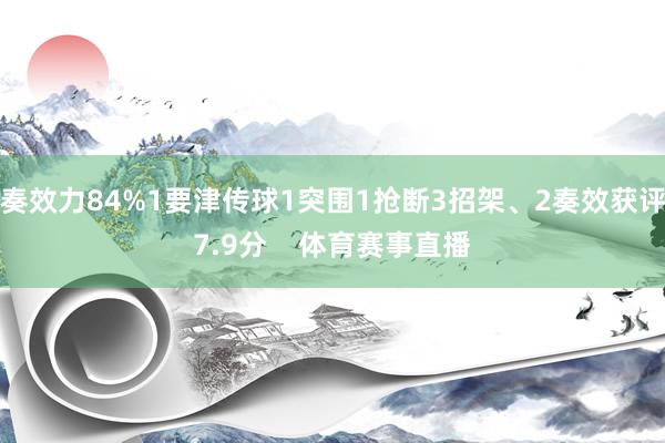 奏效力84%1要津传球1突围1抢断3招架、2奏效获评7.9分    体育赛事直播