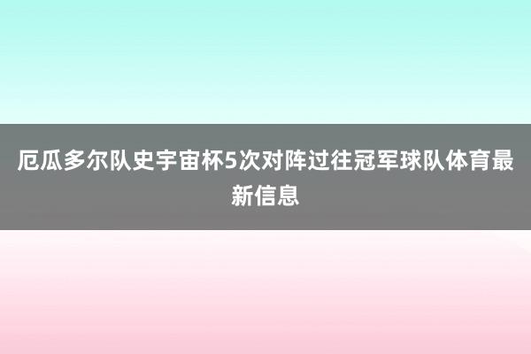 厄瓜多尔队史宇宙杯5次对阵过往冠军球队体育最新信息