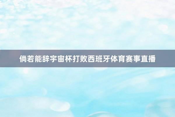 倘若能辞宇宙杯打败西班牙体育赛事直播
